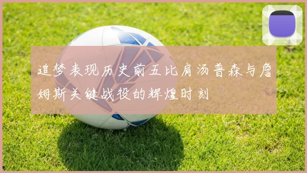 追梦表现历史前五比肩汤普森与詹姆斯关键战役的辉煌时刻