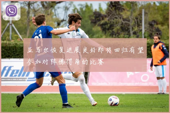 亚马尔恢复进展良好即将回归有望参加对阵佛得角的比赛