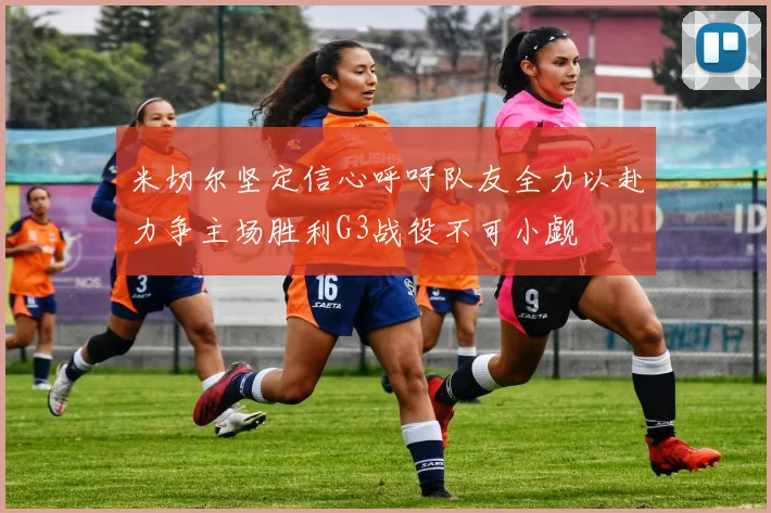 米切尔坚定信心呼吁队友全力以赴力争主场胜利G3战役不可小觑