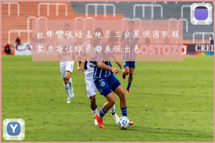 杜锋赞张皓嘉绝杀三分展现团队凝聚力每位球员都表现出色
