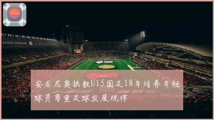 安东尼奥执教U15国足18年培养年轻球员尊重足球发展规律