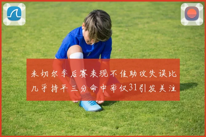 米切尔季后赛表现不佳助攻失误比几乎持平三分命中率仅31引发关注