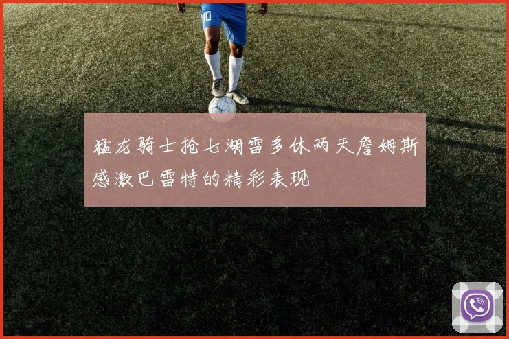 猛龙骑士抢七湖雷多休两天詹姆斯感激巴雷特的精彩表现