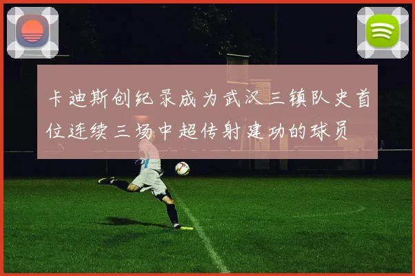 卡迪斯创纪录成为武汉三镇队史首位连续三场中超传射建功的球员