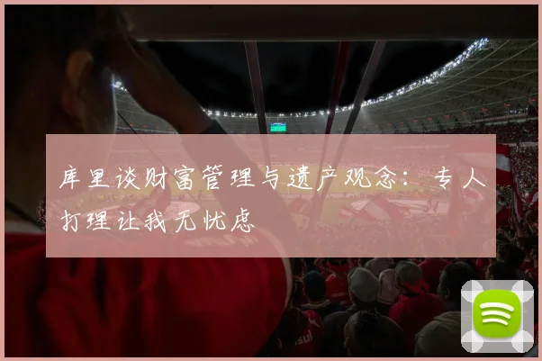 库里谈财富管理与遗产观念：专人打理让我无忧虑